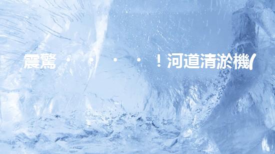 震驚！河道清淤機(jī)械設(shè)備表，好用嗎？